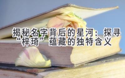 揭秘名字背后的星河:探寻“梓琦”蕴藏的独特含义