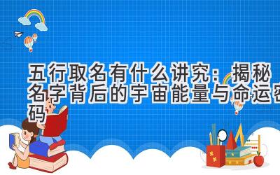 五行取名有什么讲究:揭秘名字背后的宇宙能量与命运密码