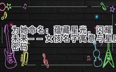 为她命名:蕴藏星光,闪耀未来——女孩名字寓意与星座密码
