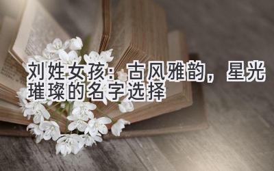 刘姓女孩:古风雅韵,星光璀璨的名字选择