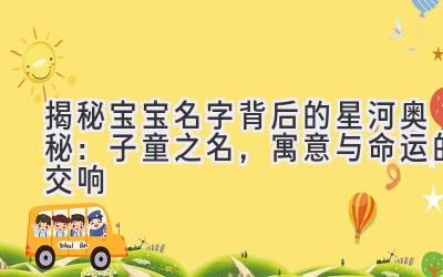  揭秘宝宝名字背后的星河奥秘：子童之名，寓意与命运的交响