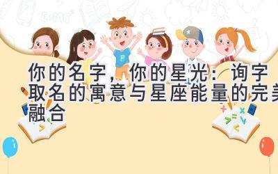 你的名字,你的星光:询字取名的寓意与星座能量的完美融合