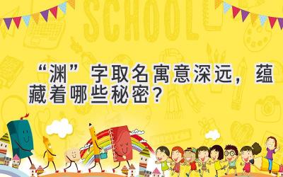 “渊”字取名寓意深远,蕴藏着哪些秘密?