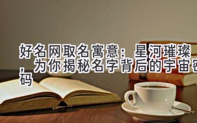 好名网取名寓意：星河璀璨，为你揭秘名字背后的宇宙密码