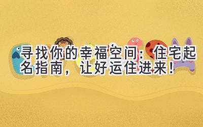 寻找你的幸福空间:住宅起名指南,让好运住进来!
