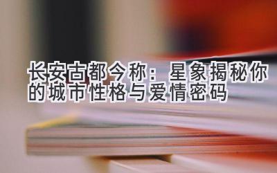 长安古都今称:星象揭秘你的城市性格与爱情密码