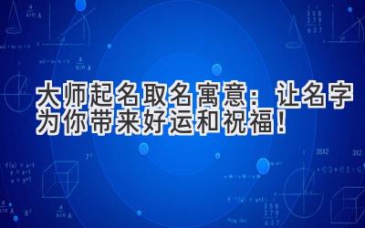 大师起名取名寓意:让名字为你带来好运和祝福!