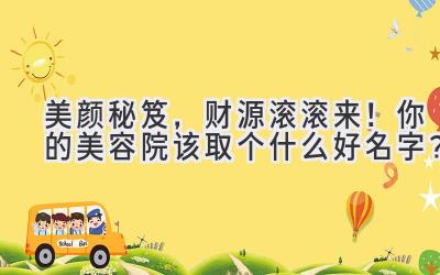 美颜秘笈,财源滚滚来!你的美容院该取个什么好名字?