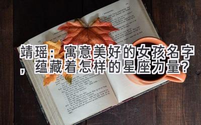  靖瑶：寓意美好的女孩名字，蕴藏着怎样的星座力量？ 