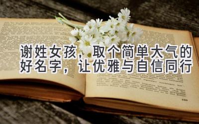 谢姓女孩,取个简单大气的好名字,让优雅与自信同行