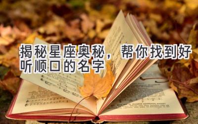 揭秘星座奥秘,帮你找到好听顺口的名字