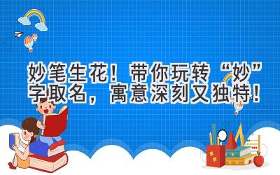 妙笔生花!带你玩转“妙”字取名,寓意深刻又独特!