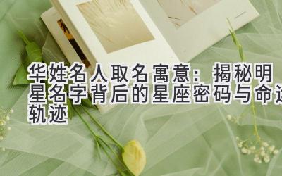 华姓名人取名寓意:揭秘明星名字背后的星座密码与命运轨迹