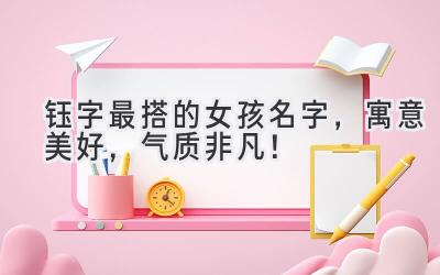 钰字最搭的女孩名字,寓意美好,气质非凡!