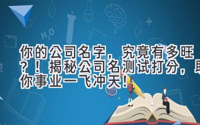 你的公司名字,究竟有多旺?!揭秘公司名测试打分,助你事业一飞冲天!