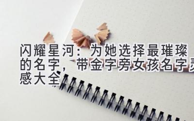 闪耀星河:为她选择最璀璨的名字,带金字旁女孩名字灵感大全