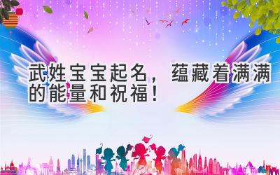 武姓宝宝起名,蕴藏着满满的能量和祝福!