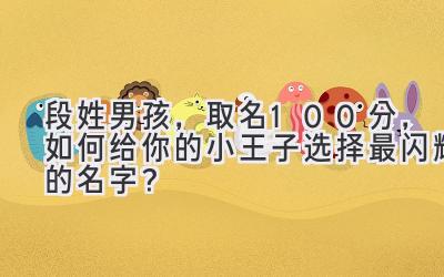 段姓男孩,取名100分,如何给你的小王子选择最闪耀的名字?
