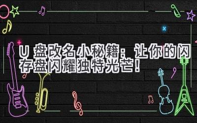   U盘改名小秘籍：让你的闪存盘闪耀独特光芒！ 