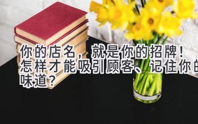  你的店名，就是你的招牌！怎样才能吸引顾客、记住你的味道？ 