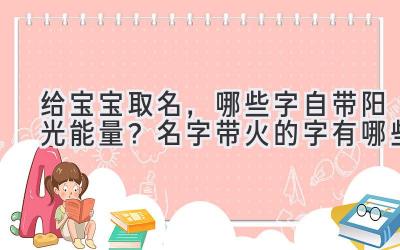   给宝宝取名，哪些字自带阳光能量？名字带火的字有哪些 