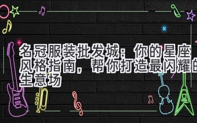  名冠服装批发城：你的星座风格指南，帮你打造最闪耀的生意场 