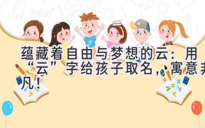   蕴藏着自由与梦想的云：用“云”字给孩子取名，寓意非凡！ 