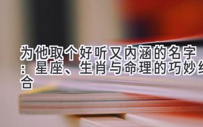   为他取个好听又内涵的名字：星座、生肖与命理的巧妙结合 