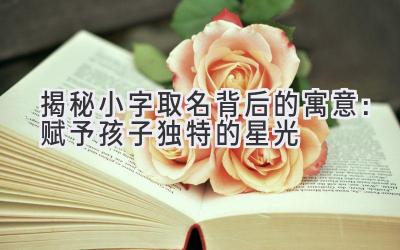 揭秘小字取名背后的寓意:赋予孩子独特的星光