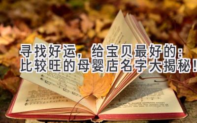 寻找好运,给宝贝最好的:比较旺的母婴店名字大揭秘!