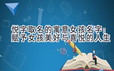   悦字取名的寓意女孩名字：赋予女孩美好与喜悦的人生 