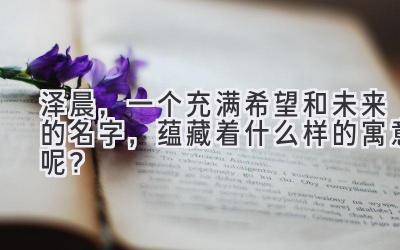 泽晨，一个充满希望和未来的名字，蕴藏着什么样的寓意呢？ 