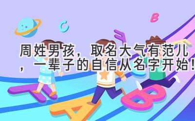  周姓男孩，取名大气有范儿，一辈子的自信从名字开始！ 