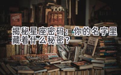   揭秘星座密码：你的名字里藏着什么秘密？ 