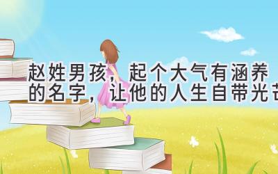  赵姓男孩，起个大气有涵养的名字，让他的人生自带光芒 