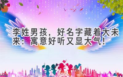   李姓男孩，好名字藏着大未来：寓意好听又显大气！ 