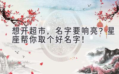 想开超市,名字要响亮?星座帮你取个好名字!