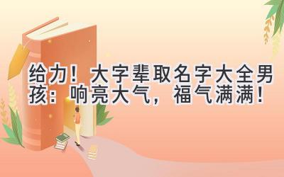给力!大字辈取名字大全男孩:响亮大气,福气满满!