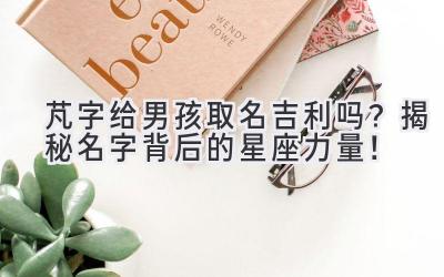 芃字给男孩取名吉利吗?揭秘名字背后的星座力量!