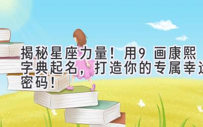   揭秘星座力量！用9画康熙字典起名，打造你的专属幸运密码！ 