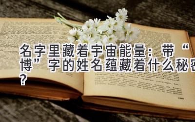   名字里藏着宇宙能量：带“博”字的姓名蕴藏着什么秘密？ 