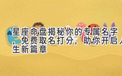   星座命盘揭秘你的专属名字，免费取名打分，助你开启人生新篇章  