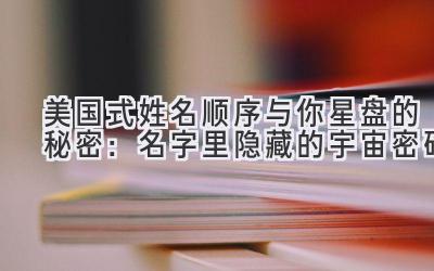美国式姓名顺序与你星盘的秘密:名字里隐藏的宇宙密码