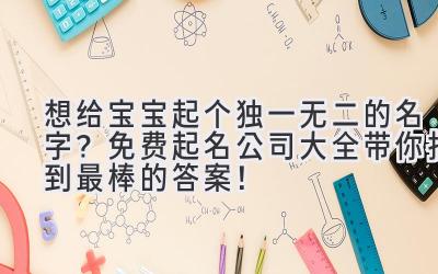 想给宝宝起个独一无二的名字?免费起名公司大全带你找到最棒的答案!