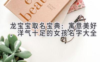  龙宝宝取名宝典：寓意美好，洋气十足的女孩名字大全 