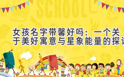 女孩名字带馨好吗:一个关于美好寓意与星象能量的探讨