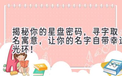 揭秘你的星盘密码,寻字取名寓意,让你的名字自带幸运光环!