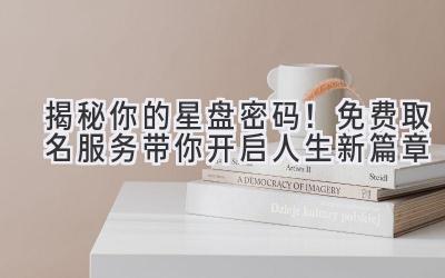  揭秘你的星盘密码！免费取名服务带你开启人生新篇章 
