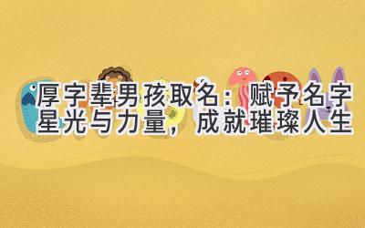 厚字辈男孩取名:赋予名字星光与力量,成就璀璨人生
