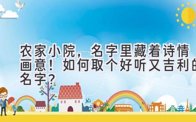  农家小院，名字里藏着诗情画意！如何取个好听又吉利的名字？ 